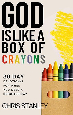 God is Like a Box of Crayons: 30-Day Devotional for When You Need a Brighter Day by Chris Stanley, Chris Stanley