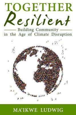 Together Resilient: Building Community in the Age of Climate Disruption by Chris Roth, Ma'ikwe Ludwig, Fellowship for Intentional Community