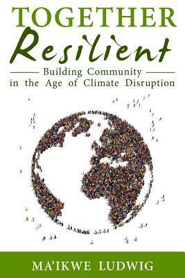 Together Resilient: Building Community in the Age of Climate Disruption by Ma'ikwe Ludwig, Chris Roth, Fellowship for Intentional Community