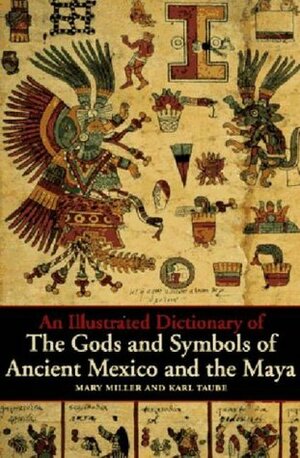 An Illustrated Dictionary of the Gods and Symbols of Ancient Mexico and the Maya by Karl A. Taube, Mary Ellen Miller