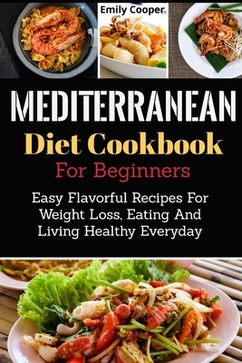 Mediterranean Diet Cookbook For Beginners: Easy Flavorful Recipes For Weight Loss, Eating And Living Healthy Everyday by Emily Cooper