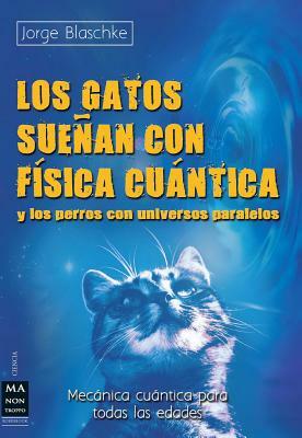 Los Gatos Suenan Con Fisica Cuantica: Y Los Perros Con Universos Paralelos by Jorge Blaschke