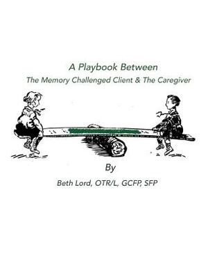 A Playbook Between The Memory Challenged Client & The Caregiver by Beth Lord