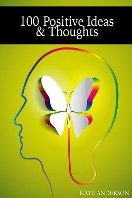 100 Positive Ideas and Thoughts: Brighten Your Day And Your Life! by Kate Anderson