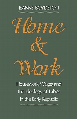 Home and Work: Housework, Wages, and the Ideology of Labor in the Early Republic by Jeanne Boydston