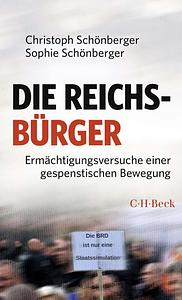 Die Reichsbürger: Ermächtigungsversuche einer gespenstischen Bewegung by Christoph Schönberger, Sophie Schönberger