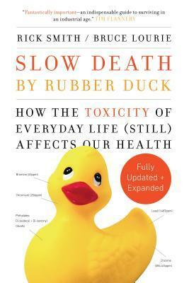 Slow Death by Rubber Duck Fully Expanded and Updated: How the Toxicity of Everyday Life Affects Our Health by Bruce Lourie, Rick Smith
