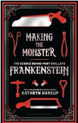 Making the Monster: The Science Behind Mary Shelley's Frankenstein by Kathryn Harkup