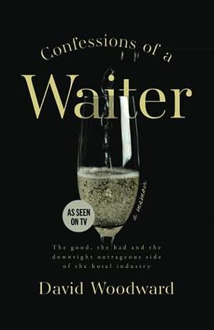 Confessions of a Waiter: The Good, the Bad and the Downright Outrageous Side of the Hotel Industry by David Woodward, David Woodward