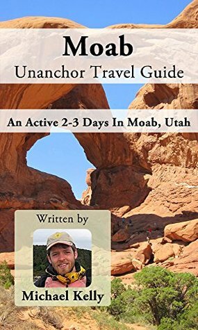 Moab Unanchor Travel Guide - An Active 2-3 Days In Moab, Utah by Michael Kelly
