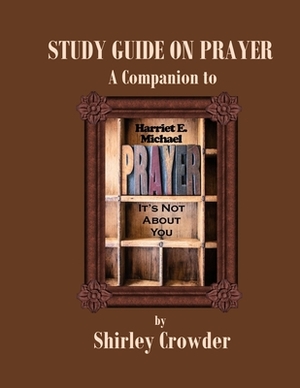Study Guide on Prayer: Companion to Prayer: It's Not About You by Harriet E. Michael by Shirley Crowder