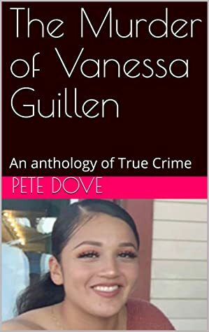 The Murder of Vanessa Guillen: An anthology of True Crime by Pete Dove