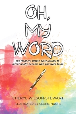 Oh, My Word: The insanely simple daily journal to intentionally become who you want to be by Cheryl Wilson-Stewart