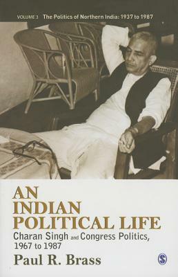 An Indian Political Life: Charan Singh and Congress Politics, 1967 to 1987 by Paul R. Brass