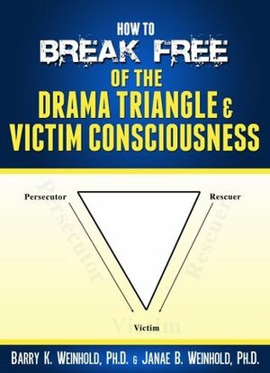 How to Break Free of the Drama Triangle & Victim Consciousness by Janae B. Weinhold, Barry K. Weinhold