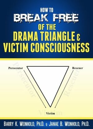 How to Break Free of the Drama Triangle & Victim Consciousness by Barry K. Weinhold, Janae B. Weinhold