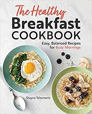 The Healthy Breakfast Cookbook: Easy, Balanced Recipes for Busy Mornings by Shayna Telesmanic