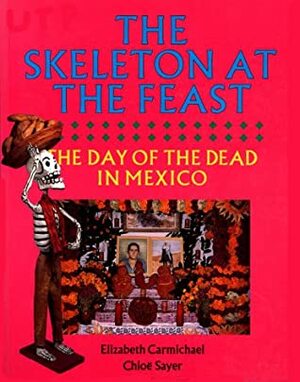 The Skeleton at the Feast: The Day of the Dead in Mexico by Elizabeth Carmichael