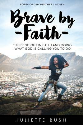 Brave by Faith: Stepping Out In Faith And Doing What God is Calling You To Do by Juliette Bush