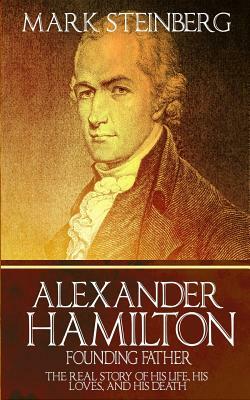 Alexander Hamilton: Founding Father-: The Real Story of his life, his loves, and his death by Mark Steinberg