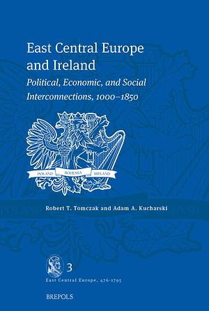 East Central Europe and Ireland: Political, Economic, and Social Interconnections, 1000-1850 by Robert T. Tomczak, Adam Kucharski