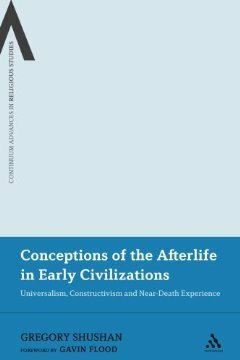 Conceptions of the Afterlife in Early Civilizations: Universalism, Constructivism and Near-Death Experience by Gregory Shushan, Gavin Flood