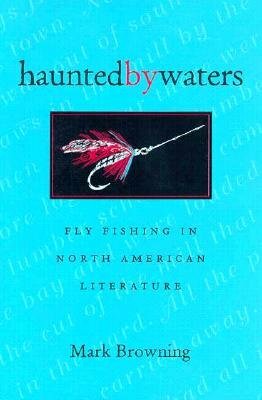 Haunted by Waters: Fly Fishing in North American Literature by Mark Browning