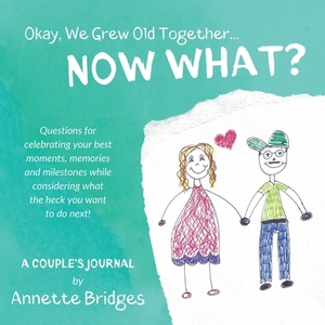 Okay, We Grew Old Together... NOW WHAT? by Annette Bridges