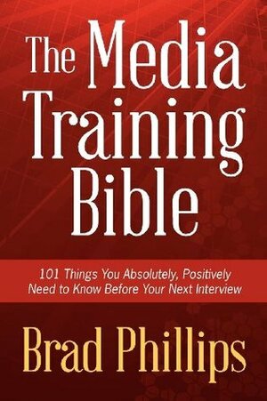 The Media Training Bible: 101 Things You Absolutely, Positively Need To Know Before Your Next Interview by Brad Phillips