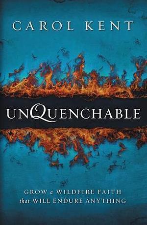 Unquenchable: Grow a Wildfire Faith that Will Endure Anything by Carol J. Kent, Carol J. Kent