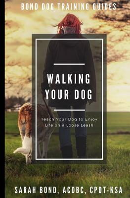 Walking Your Dog: Teach Your Dog to Enjoy Life on a Loose Leash by Sarah Bond