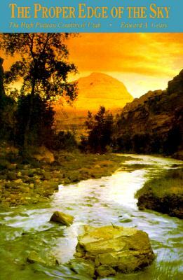 The Proper Edge of the Sky: The High Plateau Country of Utah by Edward A. Geary