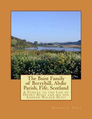 The Buist Family of Berryhill, Abdie Parish, Fife, Scotland: A Tribute to the Life of Henry Buist and his son Andrew Walker Buist by Michael T. Tracy