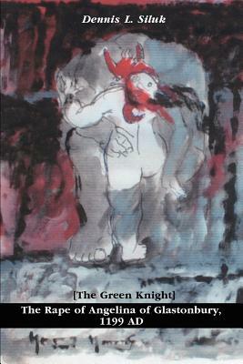 The Rape of Angelina of Glastonbury, 1199 AD: [The Green Knight] by Dennis L. Siluk