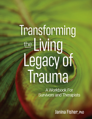 Transforming the Living Legacy of Trauma: A Workbook for Survivors and Therapists by Janina Fisher