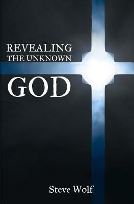 Revealing the Unknown God by Steve Wolf