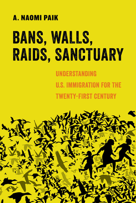 Bans, Walls, Raids, Sanctuary, Volume 12: Understanding U.S. Immigration for the Twenty-First Century by A. Naomi Paik