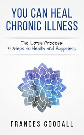 You Can Heal Chronic Illness: The Lotus Process: 8 Steps to Health and Happiness by Frances Goodall
