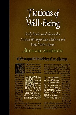 Fictions of Well-Being: Sickly Readers and Vernacular Medical Writing in Late Medieval and Early Modern Spain by Michael Solomon