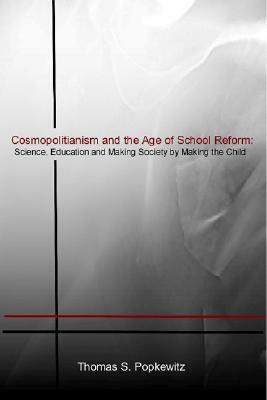 Cosmopolitanism and the Age of School Reform: Science, Education and Making Society by Making the Child by Thomas S. Popkewitz