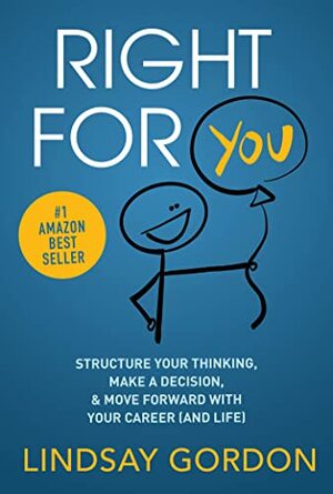 RIGHT FOR YOU: Structure Your Thinking, Make a Decision, and Move Forward with Your Career (and Life) by Lindsay Gordon