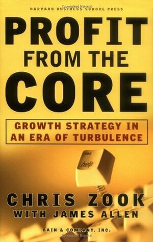 Profit from the Core: Growth Strategy in an Era of Turbulence by Chris Zook, James Allen