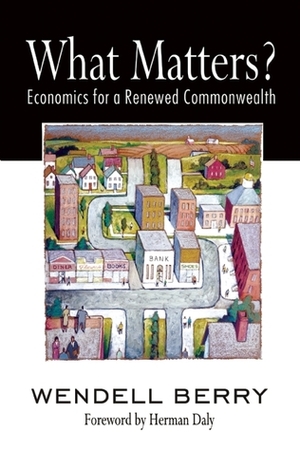 What Matters?: Economics for a Renewed Commonwealth by Wendell Berry, Herman E. Daly