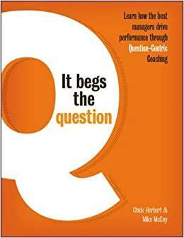 It Begs the Question - Learn how the best managers drive performance through Question-Centric Coaching by Mike McCoy, Chick Herbert