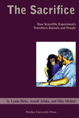 Sacrifice: How Scientific Experiments Transform Animals and People by Arnold Arluke, Linda Birke