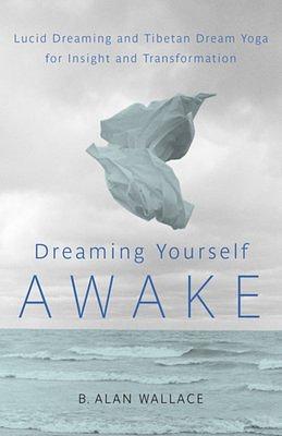 Dreaming Yourself Awake: Lucid Dreaming and Tibetan Dream Yoga for Insight and Transformation by B. Alan Wallace