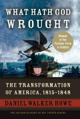 What Hath God Wrought: The Transformation of America, 1815-1848 by Daniel Walker Howe