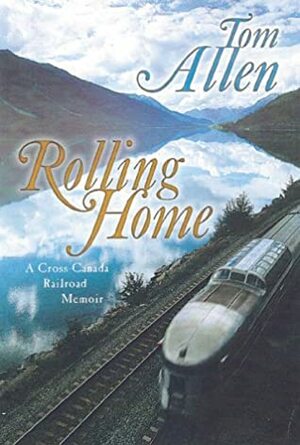 Rolling Home: A Cross Canada Railroad Memoir by Tom Allen