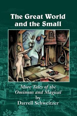 The Great World and the Small: More Tales of the Ominous and Magical by Darrell Schweitzer