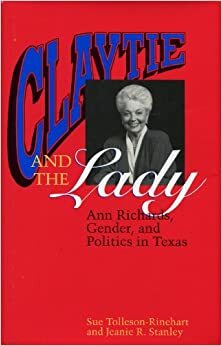 Claytie And The Lady: Ann Richards, Gender, And Politics In Texas by Sue Tolleson-Rinehart, Jeanie R. Stanley